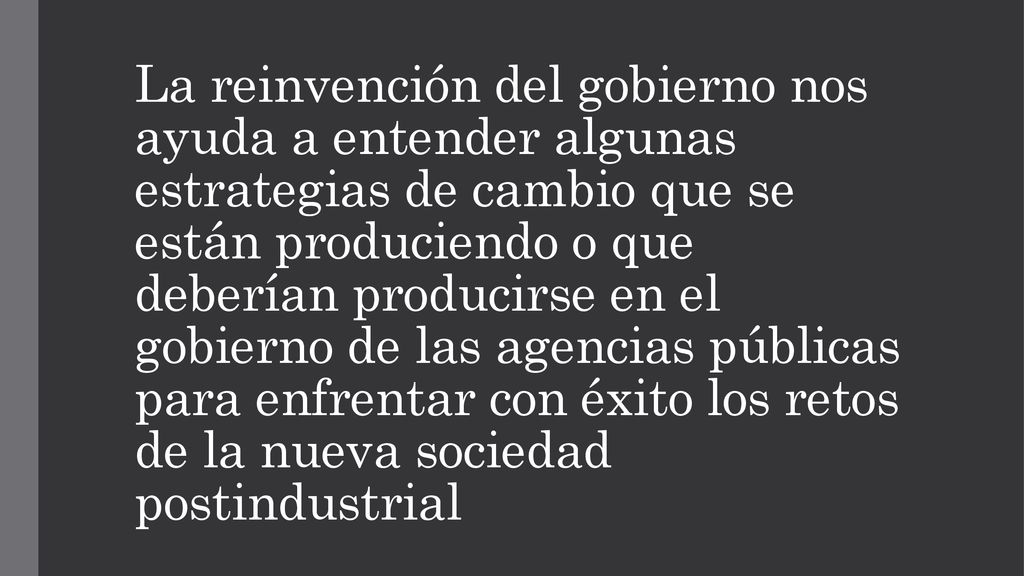 La reinvención del gobierno nos ayuda a entender algunas estrategias de cambio que se están produciendo o que deberían producirse en el gobierno de las agencias públicas para enfrentar con éxito los retos de la nueva sociedad postindustrial