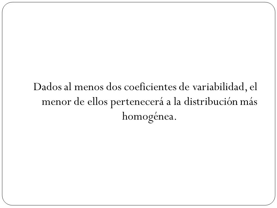 Dados al menos dos coeficientes de variabilidad, el menor de ellos pertenecerá a la distribución más homogénea.