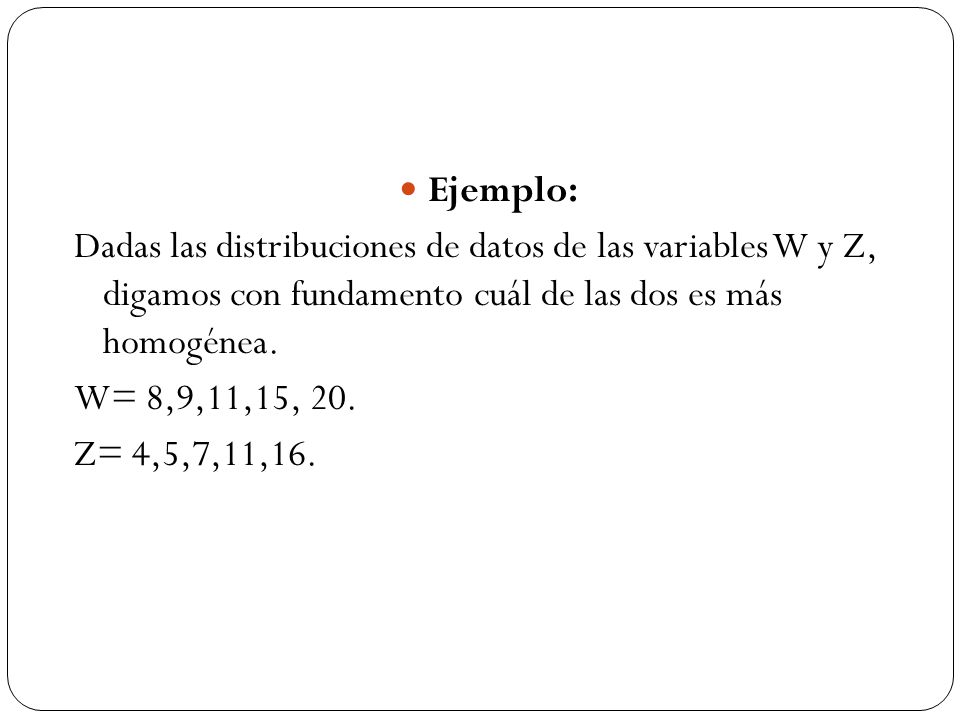 Ejemplo: Dadas las distribuciones de datos de las variables W y Z, digamos con fundamento cuál de las dos es más homogénea.