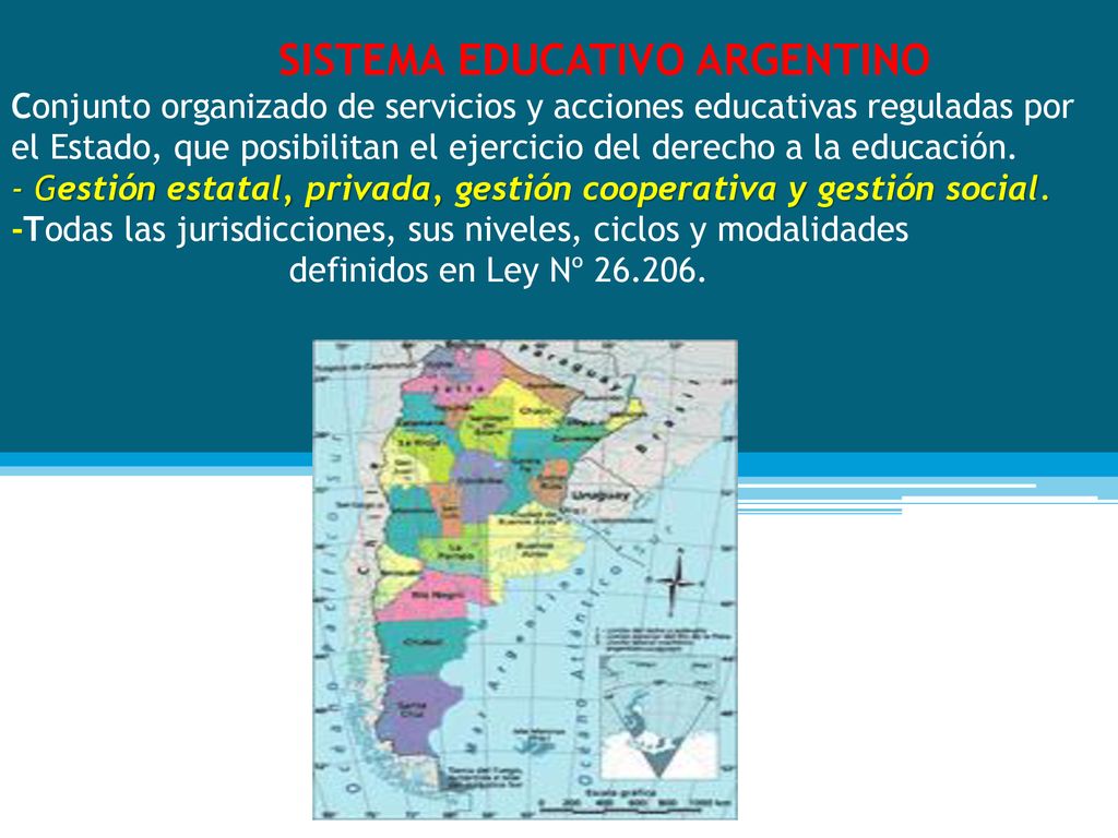 SISTEMA EDUCATIVO ARGENTINO Conjunto organizado de servicios y acciones educativas reguladas por el Estado, que posibilitan el ejercicio del derecho a la educación.