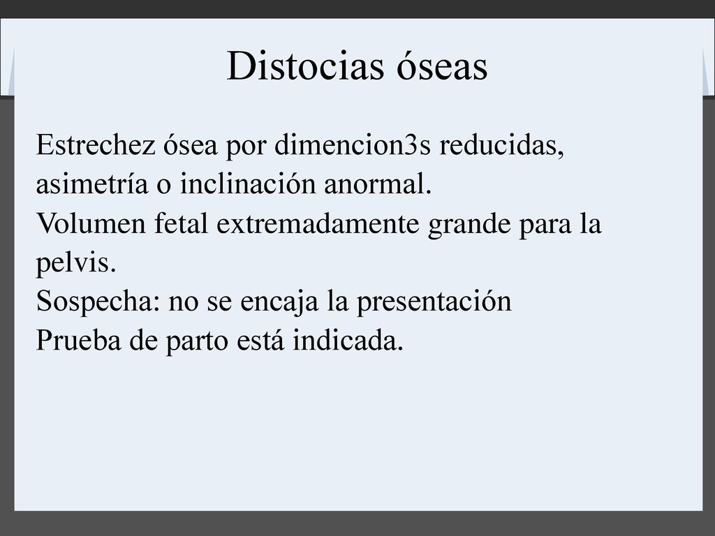 Distocias óseas Estrechez ósea por dimencion3s reducidas, asimetría o inclinación anormal. Volumen fetal extremadamente grande para la pelvis.