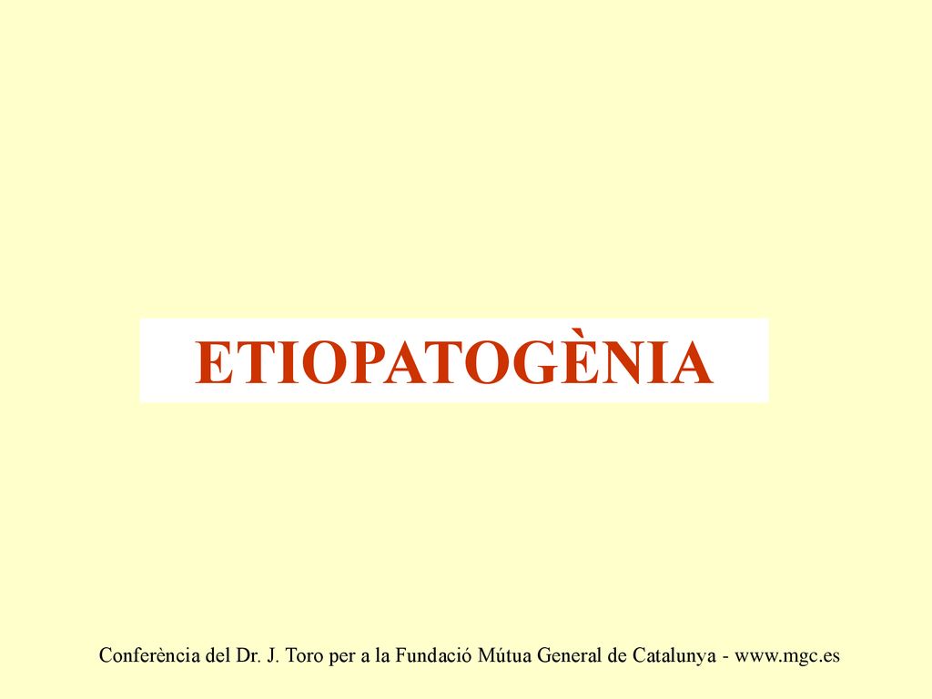ETIOPATOGÈNIA Conferència del Dr. J. Toro per a la Fundació Mútua General de Catalunya -