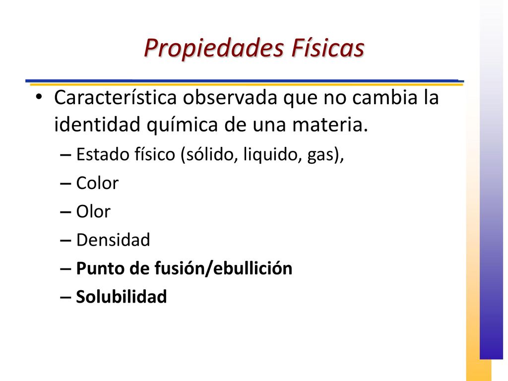 Propiedades Físicas Característica observada que no cambia la identidad química de una materia. Estado físico (sólido, liquido, gas),