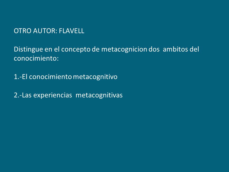 OTRO AUTOR: FLAVELL Distingue en el concepto de metacognicion dos ambitos del conocimiento: 1.-El conocimiento metacognitivo 2.-Las experiencias metacognitivas
