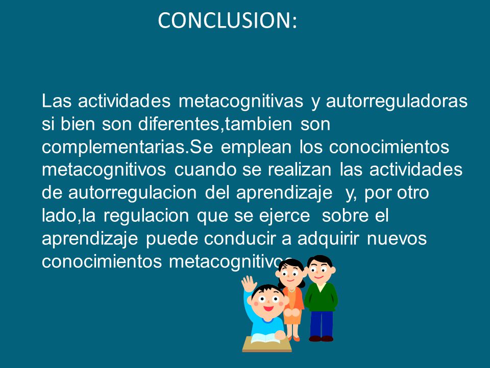 CONCLUSION: Las actividades metacognitivas y autorreguladoras si bien son diferentes,tambien son complementarias.Se emplean los conocimientos metacognitivos cuando se realizan las actividades de autorregulacion del aprendizaje y, por otro lado,la regulacion que se ejerce sobre el aprendizaje puede conducir a adquirir nuevos conocimientos metacognitivos.