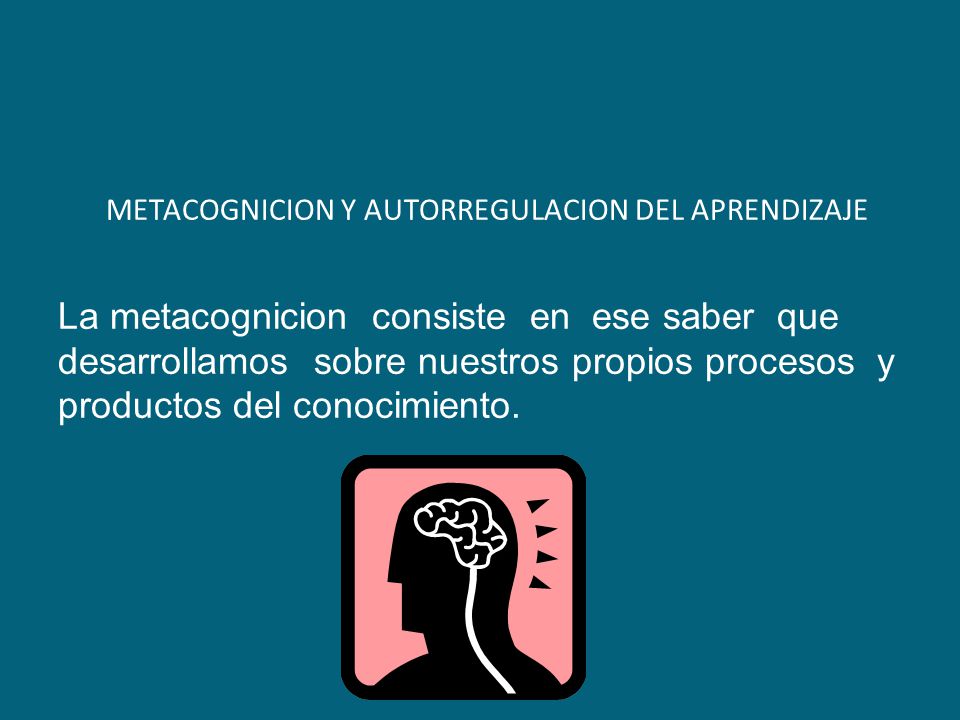 METACOGNICION Y AUTORREGULACION DEL APRENDIZAJE La metacognicion consiste en ese saber que desarrollamos sobre nuestros propios procesos y productos del conocimiento.