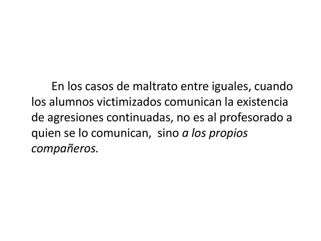 En los casos de maltrato entre iguales, cuando los alumnos victimizados comunican la existencia de agresiones continuadas, no es al profesorado a quien se lo comunican, sino a los propios compañeros.