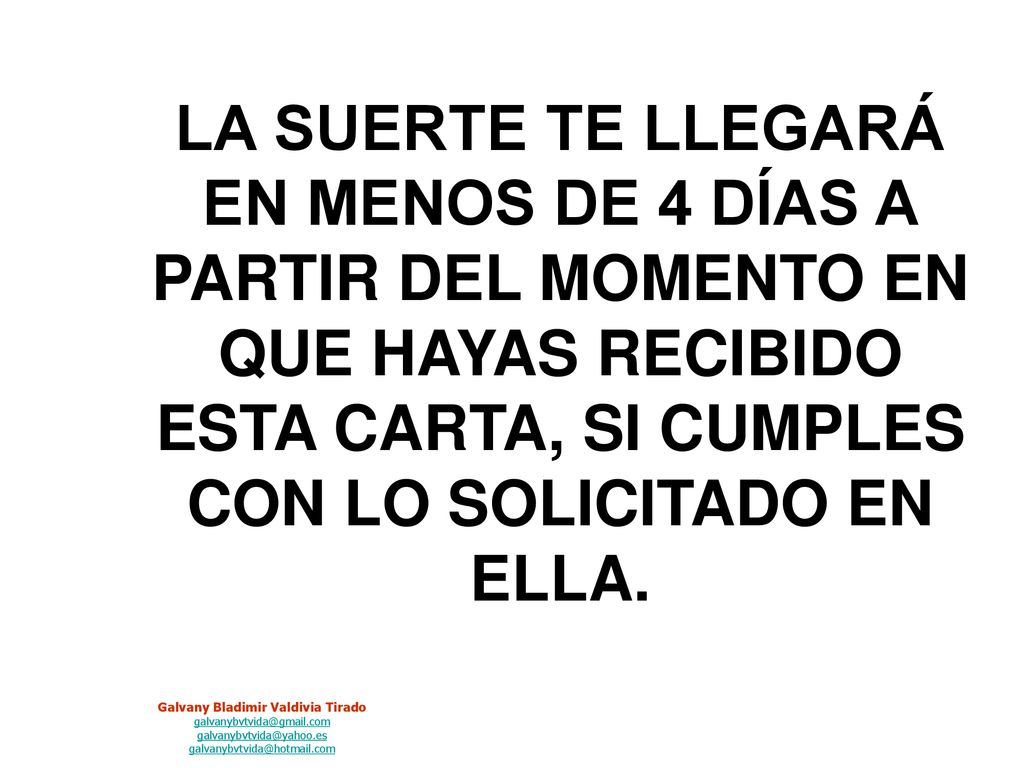 LA SUERTE TE LLEGARÁ EN MENOS DE 4 DÍAS A PARTIR DEL MOMENTO EN QUE HAYAS RECIBIDO ESTA CARTA, SI CUMPLES CON LO SOLICITADO EN ELLA.