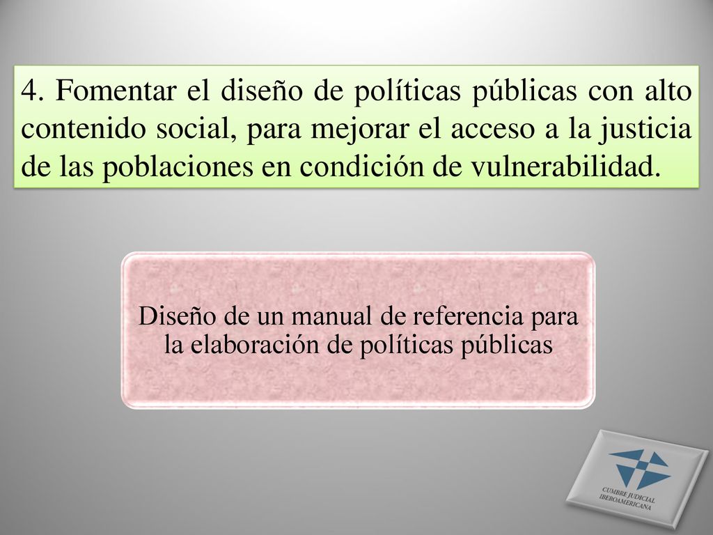 4. Fomentar el diseño de políticas públicas con alto contenido social, para mejorar el acceso a la justicia de las poblaciones en condición de vulnerabilidad.