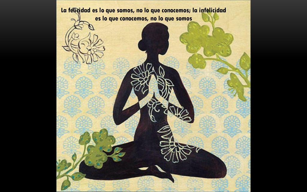 La felicidad es lo que somos, no lo que conocemos; la infelicidad es lo que conocemos, no lo que somos