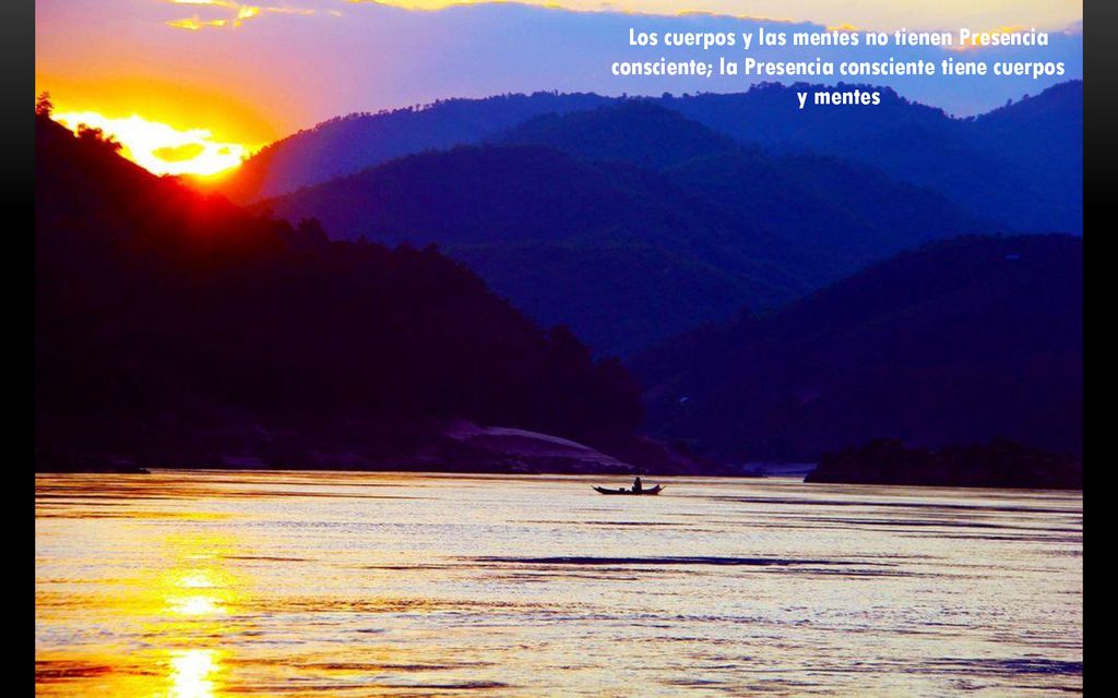 Los cuerpos y las mentes no tienen Presencia consciente; la Presencia consciente tiene cuerpos y mentes