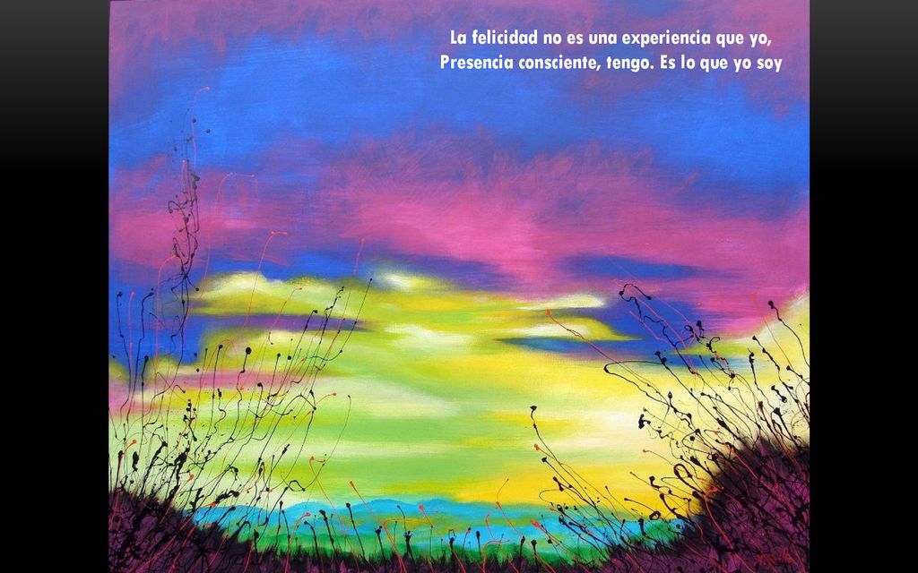 La felicidad no es una experiencia que yo, Presencia consciente, tengo