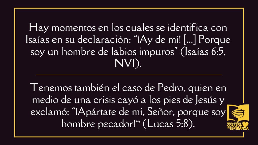 Hay momentos en los cuales se identifica con Isaías en su declaración: ¡Ay de mí! [...] Porque soy un hombre de labios impuros (Isaías 6:5, NVI).
