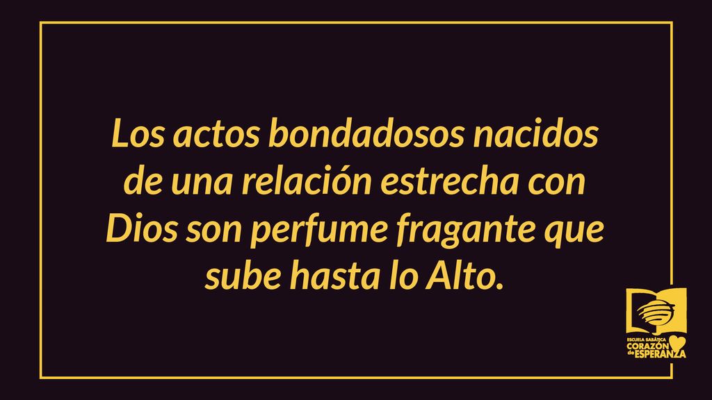 Los actos bondadosos nacidos de una relación estrecha con Dios son perfume fragante que sube hasta lo Alto.