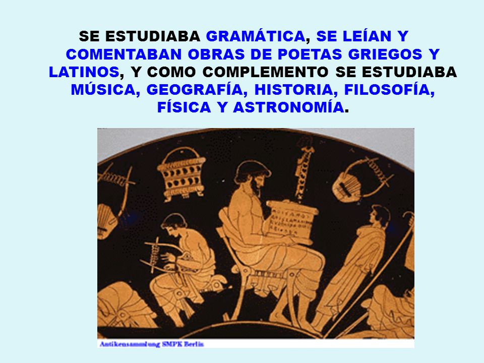 SE ESTUDIABA GRAMÁTICA, SE LEÍAN Y COMENTABAN OBRAS DE POETAS GRIEGOS Y LATINOS, Y COMO COMPLEMENTO SE ESTUDIABA MÚSICA, GEOGRAFÍA, HISTORIA, FILOSOFÍA, FÍSICA Y ASTRONOMÍA.