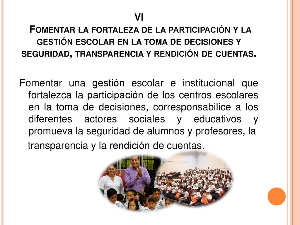 VI Fomentar la fortaleza de la participación y la gestión escolar en la toma de decisiones y seguridad, transparencia y rendición de cuentas.