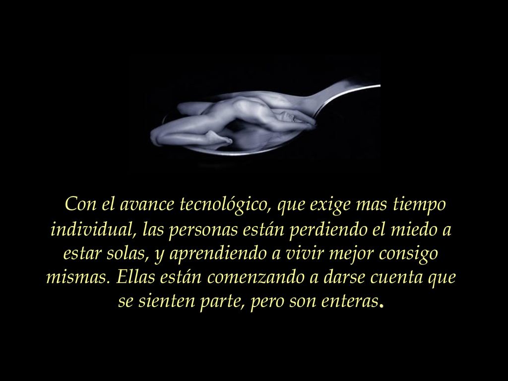 Con el avance tecnológico, que exige mas tiempo individual, las personas están perdiendo el miedo a estar solas, y aprendiendo a vivir mejor consigo mismas.
