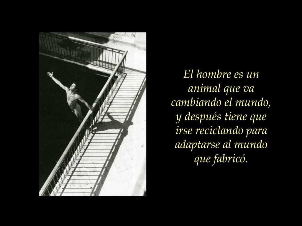 El hombre es un animal que va cambiando el mundo, y después tiene que irse reciclando para adaptarse al mundo que fabricó.