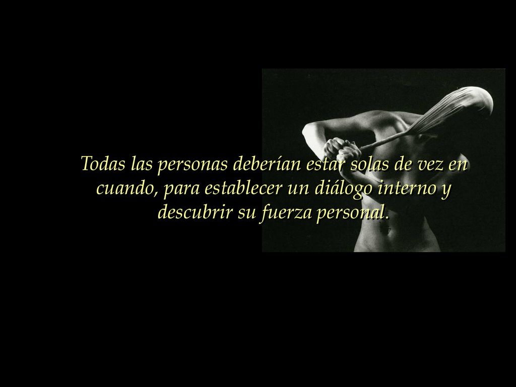 Todas las personas deberían estar solas de vez en cuando, para establecer un diálogo interno y descubrir su fuerza personal.