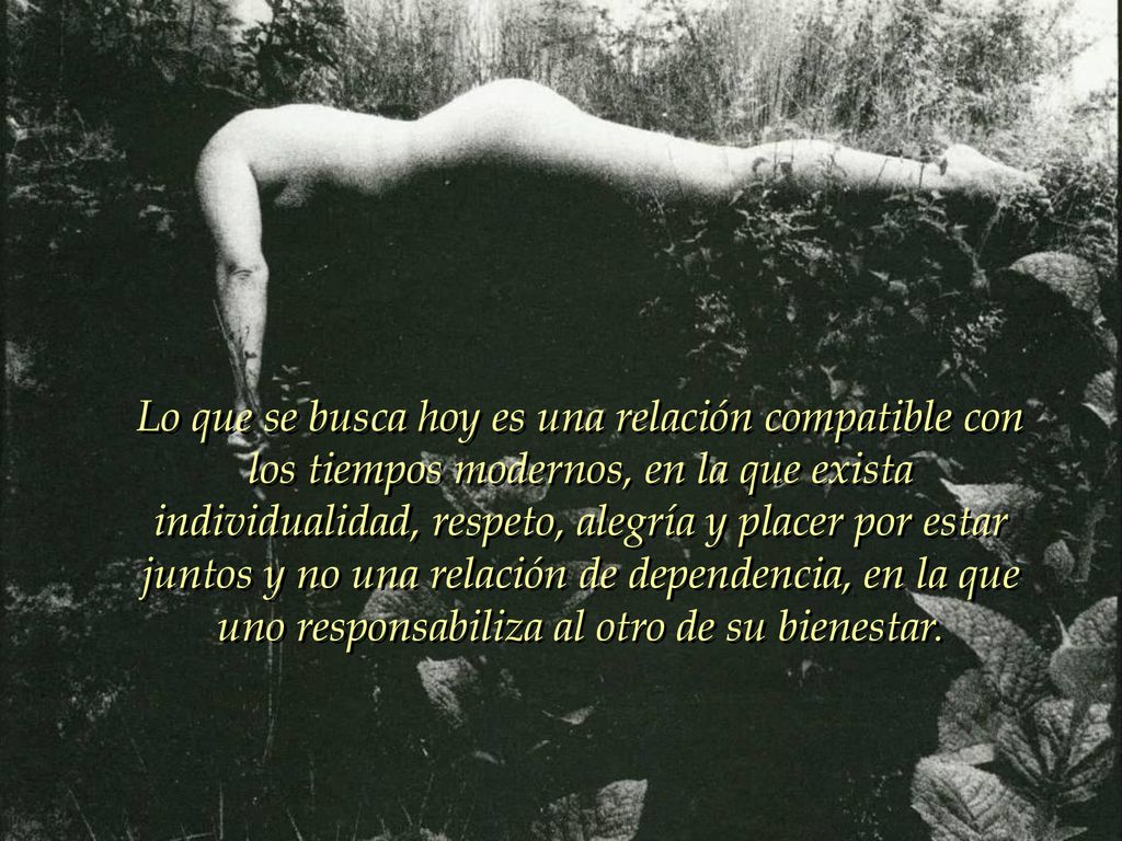 Lo que se busca hoy es una relación compatible con los tiempos modernos, en la que exista individualidad, respeto, alegría y placer por estar juntos y no una relación de dependencia, en la que uno responsabiliza al otro de su bienestar.