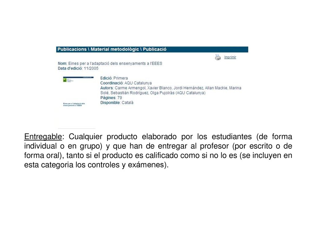 Entregable: Cualquier producto elaborado por los estudiantes (de forma individual o en grupo) y que han de entregar al profesor (por escrito o de forma oral), tanto si el producto es calificado como si no lo es (se incluyen en esta categoria los controles y exámenes).