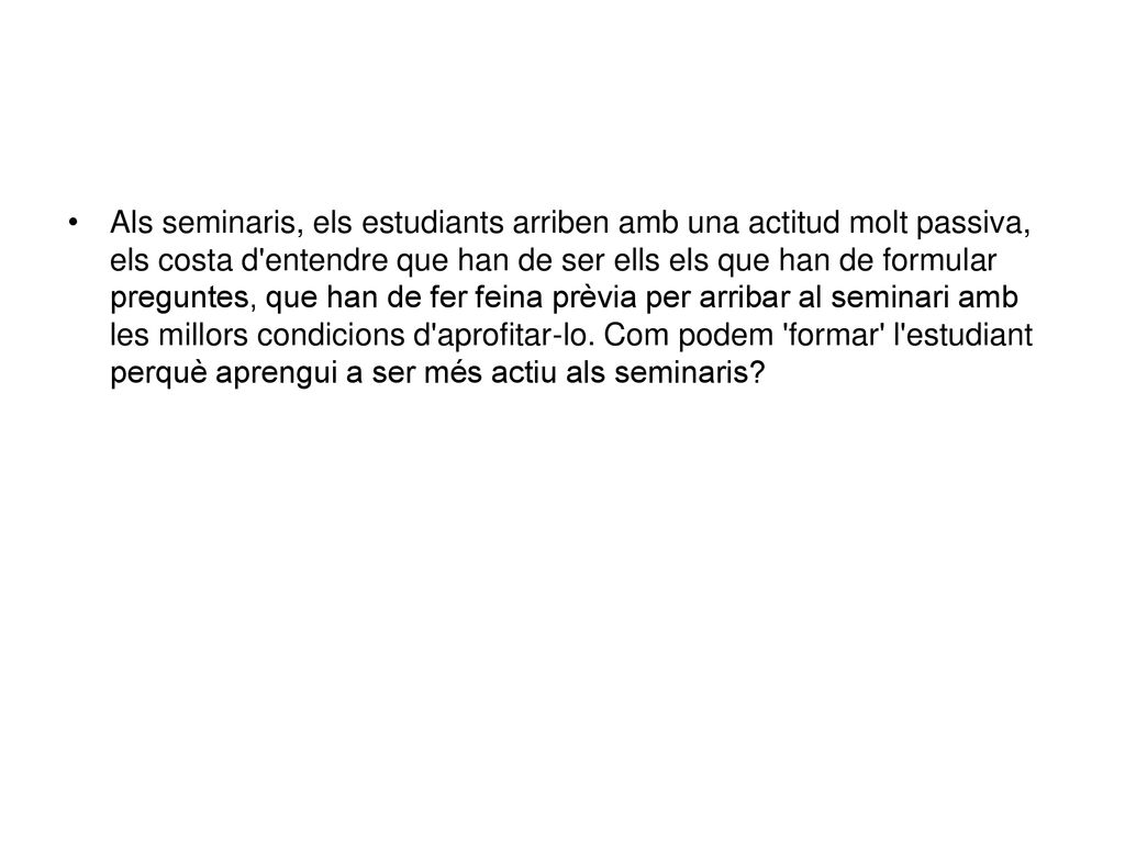 Als seminaris, els estudiants arriben amb una actitud molt passiva, els costa d entendre que han de ser ells els que han de formular preguntes, que han de fer feina prèvia per arribar al seminari amb les millors condicions d aprofitar-lo.