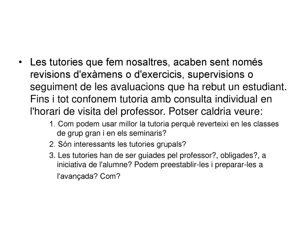 Les tutories que fem nosaltres, acaben sent només revisions d exàmens o d exercicis, supervisions o seguiment de les avaluacions que ha rebut un estudiant. Fins i tot confonem tutoria amb consulta individual en l horari de visita del professor. Potser caldria veure: