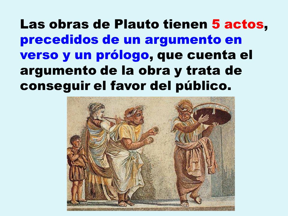 Las obras de Plauto tienen 5 actos, precedidos de un argumento en verso y un prólogo, que cuenta el argumento de la obra y trata de conseguir el favor del público.