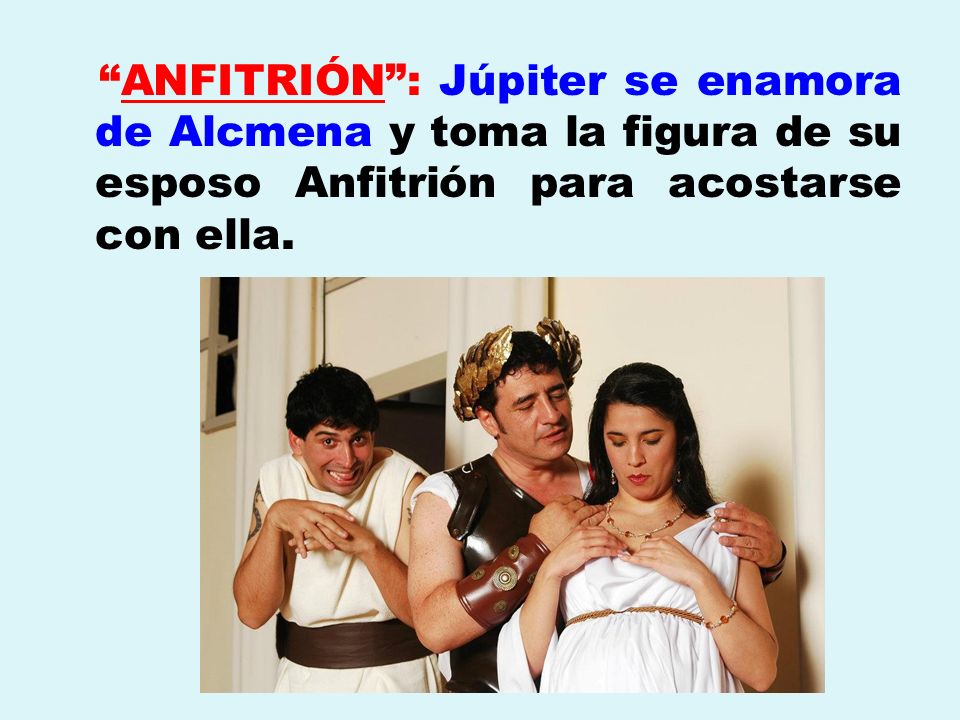 ANFITRIÓN : Júpiter se enamora de Alcmena y toma la figura de su esposo Anfitrión para acostarse con ella.