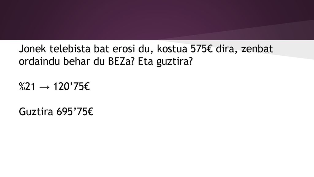 Jonek telebista bat erosi du, kostua 575€ dira, zenbat ordaindu behar du BEZa Eta guztira %21 → 120’75€