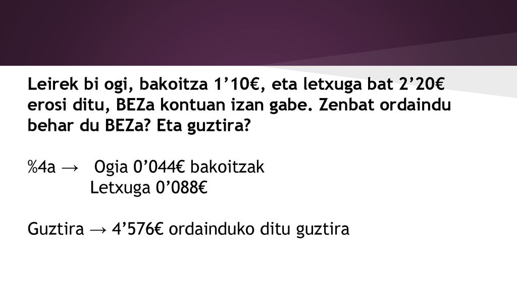 Leirek bi ogi, bakoitza 1’10€, eta letxuga bat 2’20€ erosi ditu, BEZa kontuan izan gabe. Zenbat ordaindu behar du BEZa Eta guztira