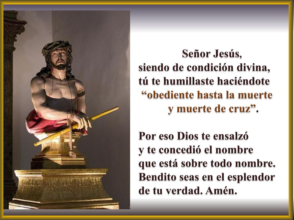 Señor Jesús, siendo de condición divina, tú te humillaste haciéndote. obediente hasta la muerte.
