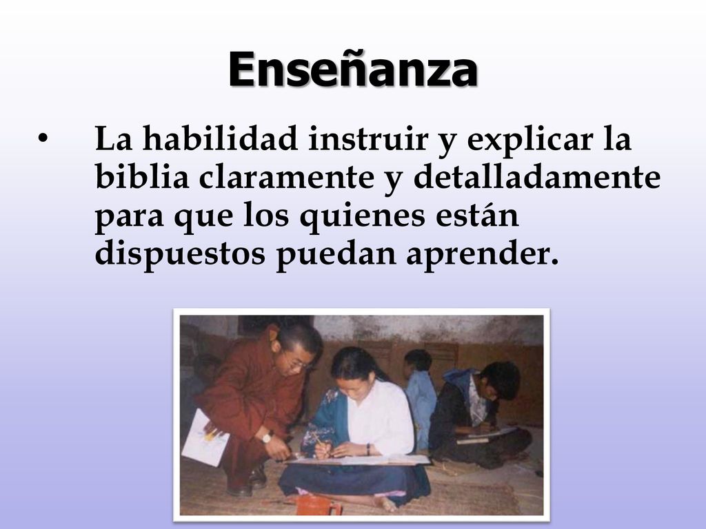 Enseñanza La habilidad instruir y explicar la biblia claramente y detalladamente para que los quienes están dispuestos puedan aprender.