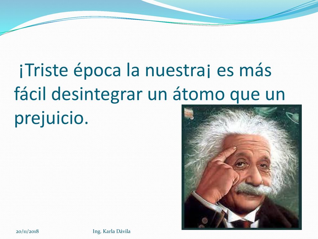 ¡Triste época la nuestra¡ es más fácil desintegrar un átomo que un prejuicio.