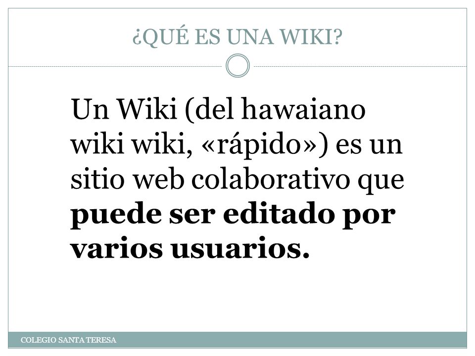 ¿QUÉ ES UNA WIKI Un Wiki (del hawaiano wiki wiki, «rápido») es un sitio web colaborativo que puede ser editado por varios usuarios.
