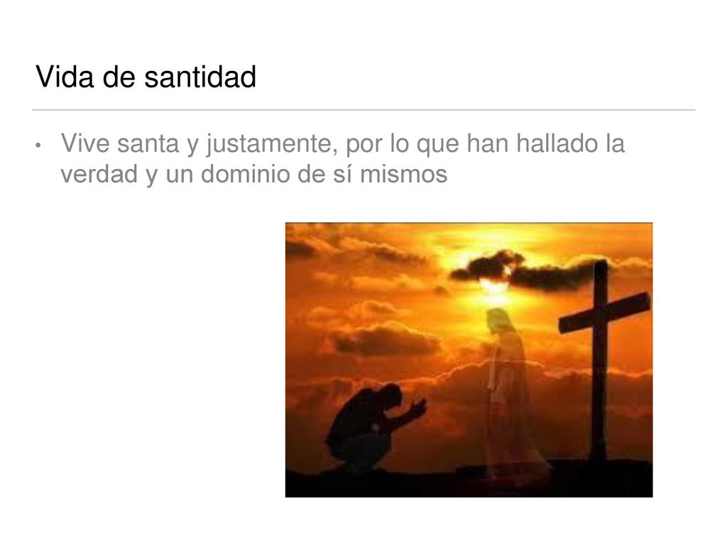 Vida de santidad Vive santa y justamente, por lo que han hallado la verdad y un dominio de sí mismos.