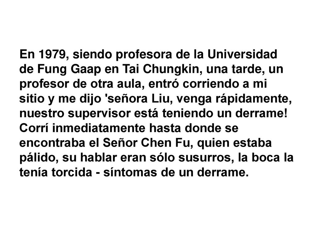 En 1979, siendo profesora de la Universidad de Fung Gaap en Tai Chungkin, una tarde, un profesor de otra aula, entró corriendo a mi sitio y me dijo señora Liu, venga rápidamente, nuestro supervisor está teniendo un derrame.