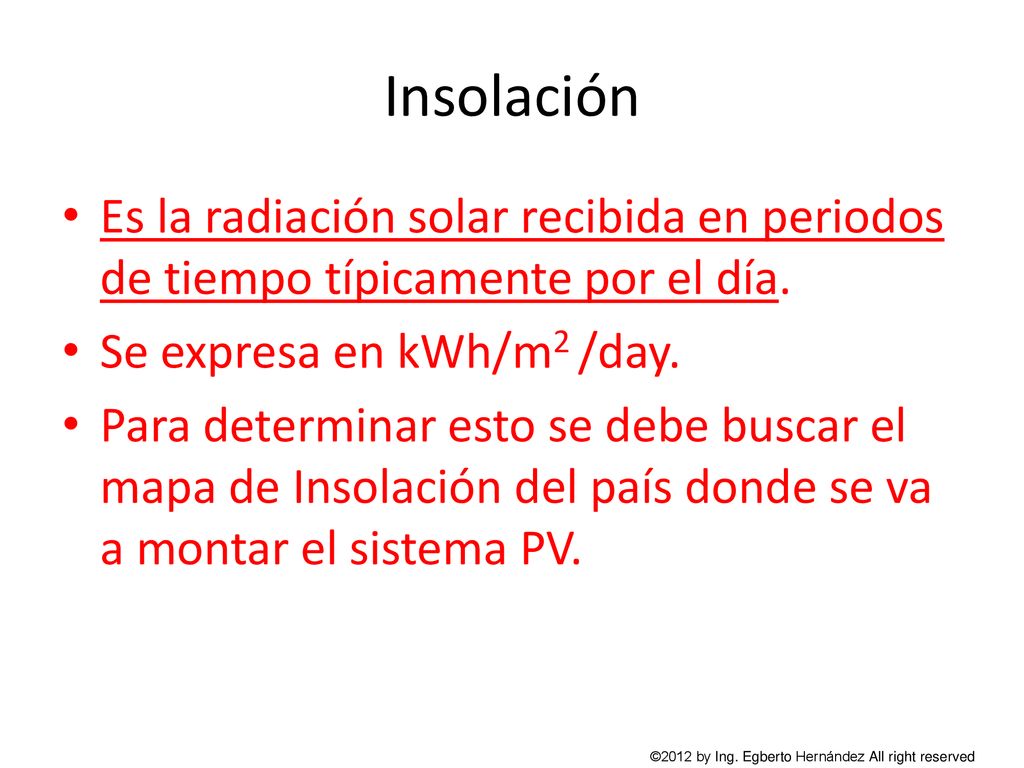 Insolación Es la radiación solar recibida en periodos de tiempo típicamente por el día. Se expresa en kWh/m2 /day.
