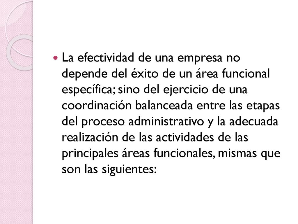 La efectividad de una empresa no depende del éxito de un área funcional específica; sino del ejercicio de una coordinación balanceada entre las etapas del proceso administrativo y la adecuada realización de las actividades de las principales áreas funcionales, mismas que son las siguientes: