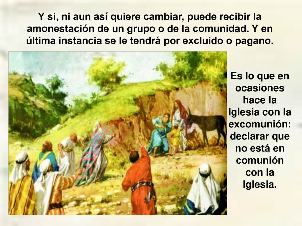 Y si, ni aun así quiere cambiar, puede recibir la amonestación de un grupo o de la comunidad. Y en última instancia se le tendrá por excluido o pagano.