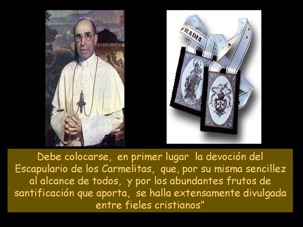 Debe colocarse, en primer lugar la devoción del Escapulario de los Carmelitas, que, por su misma sencillez al alcance de todos, y por los abundantes frutos de santificación que aporta, se halla extensamente divulgada entre fieles cristianos