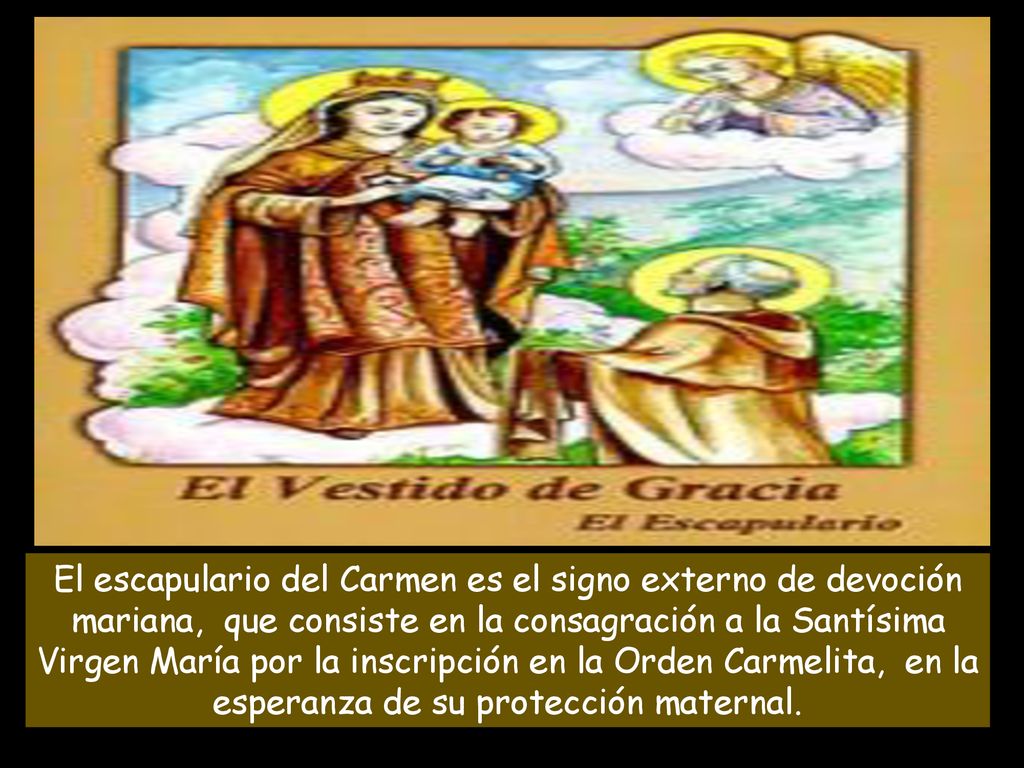 El escapulario del Carmen es el signo externo de devoción mariana, que consiste en la consagración a la Santísima Virgen María por la inscripción en la Orden Carmelita, en la esperanza de su protección maternal.