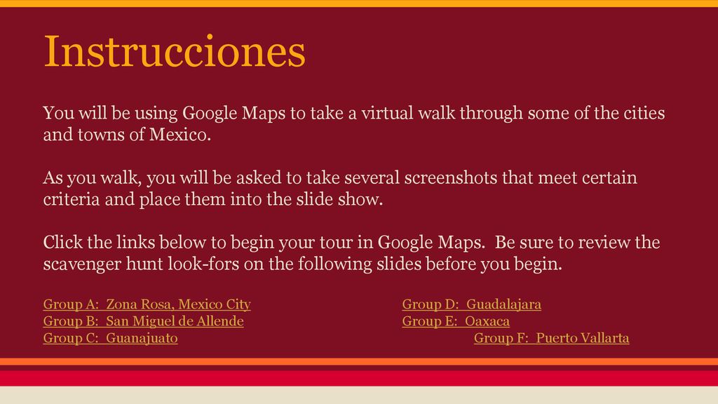 Instrucciones You will be using Google Maps to take a virtual walk through some of the cities and towns of Mexico.