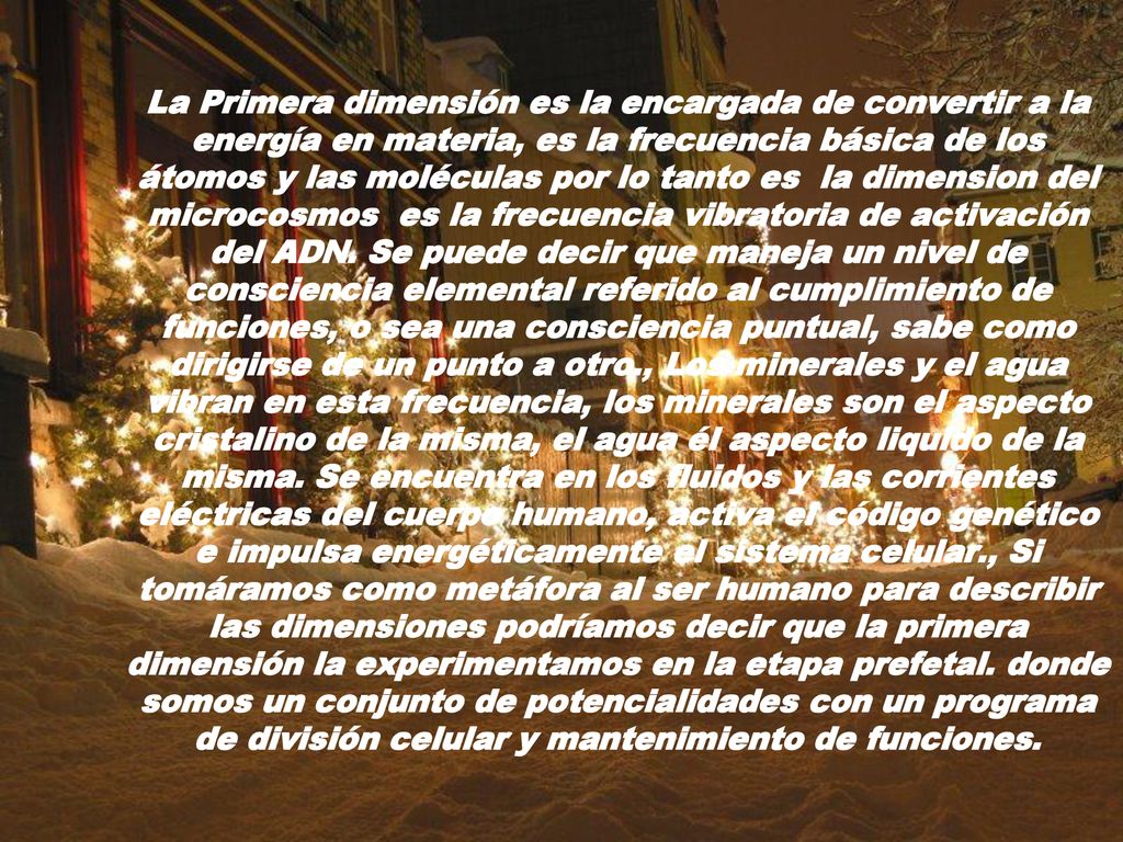 La Primera dimensión es la encargada de convertir a la energía en materia, es la frecuencia básica de los átomos y las moléculas por lo tanto es la dimension del microcosmos es la frecuencia vibratoria de activación del ADN.