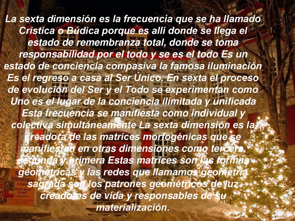 La sexta dimensión es la frecuencia que se ha llamado Crística o Búdica porque es allí donde se llega el estado de remembranza total, donde se toma responsabilidad por el todo y se es el todo Es un estado de conciencia compasiva la famosa iluminación Es el regreso a casa al Ser Único.