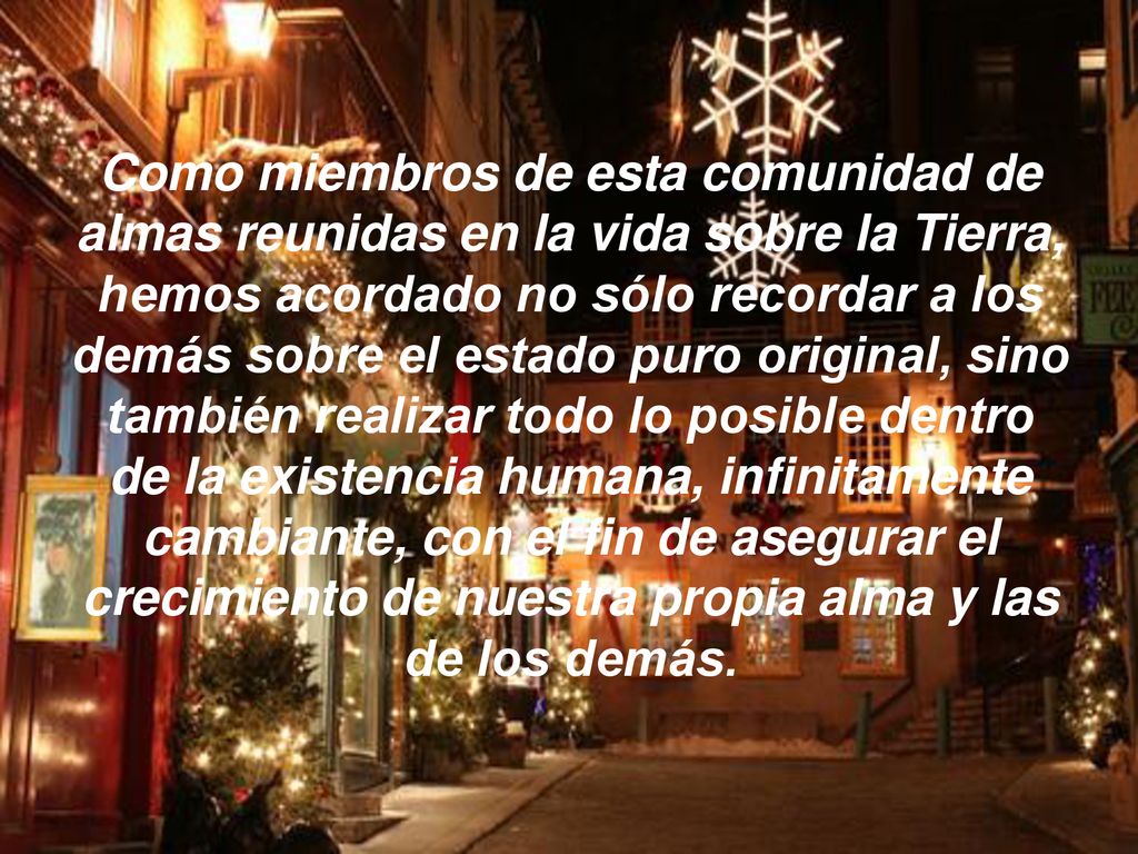 Como miembros de esta comunidad de almas reunidas en la vida sobre la Tierra, hemos acordado no sólo recordar a los demás sobre el estado puro original, sino también realizar todo lo posible dentro de la existencia humana, infinitamente cambiante, con el fin de asegurar el crecimiento de nuestra propia alma y las de los demás.