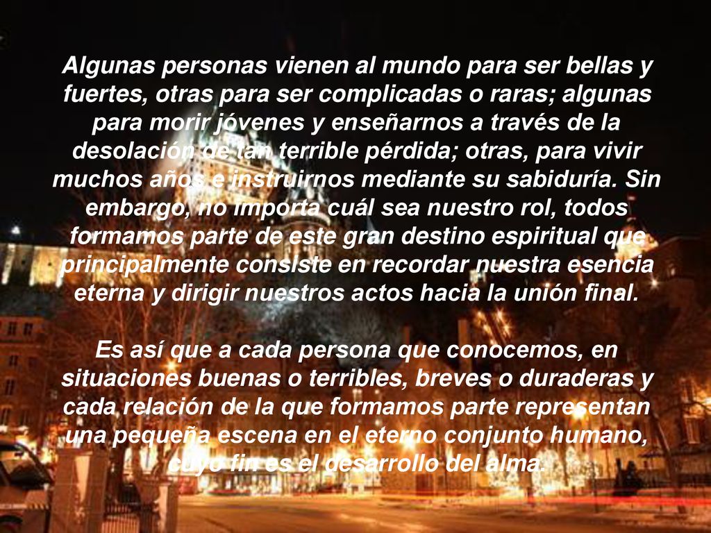 Algunas personas vienen al mundo para ser bellas y fuertes, otras para ser complicadas o raras; algunas para morir jóvenes y enseñarnos a través de la desolación de tan terrible pérdida; otras, para vivir muchos años e instruirnos mediante su sabiduría.