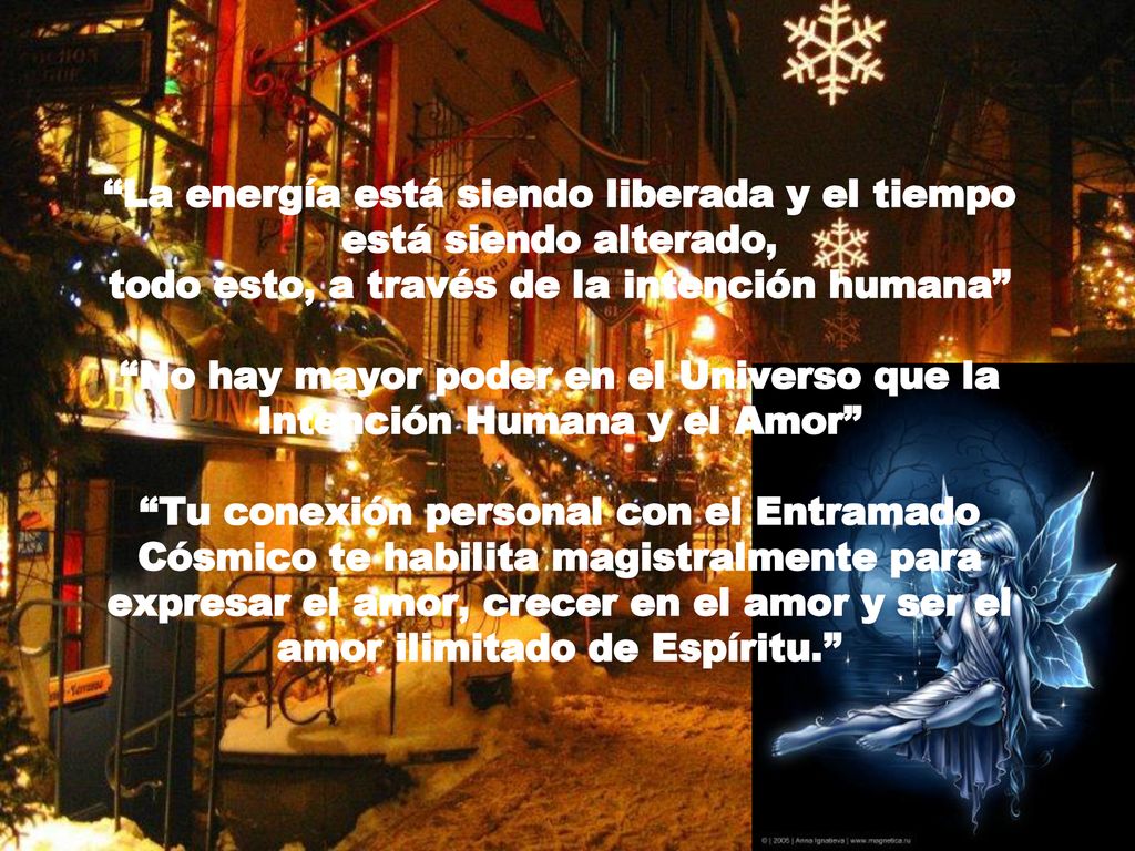 La energía está siendo liberada y el tiempo está siendo alterado, todo esto, a través de la intención humana No hay mayor poder en el Universo que la Intención Humana y el Amor Tu conexión personal con el Entramado Cósmico te habilita magistralmente para expresar el amor, crecer en el amor y ser el amor ilimitado de Espíritu.