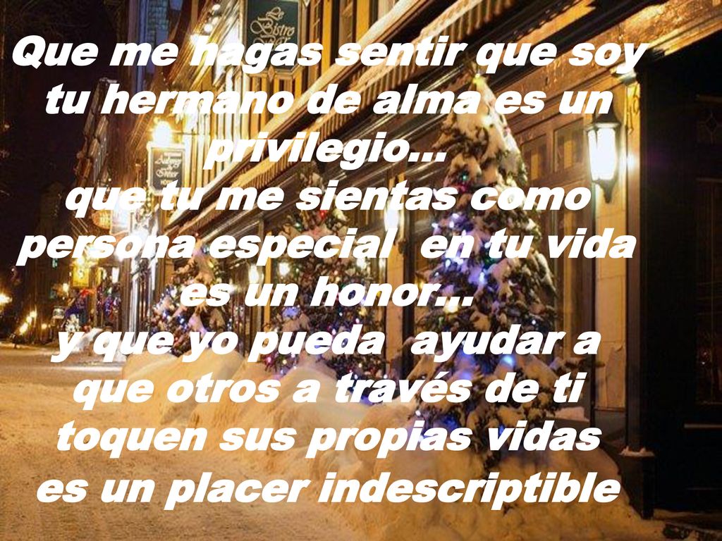 Que me hagas sentir que soy tu hermano de alma es un privilegio… que tu me sientas como persona especial en tu vida es un honor… y que yo pueda ayudar a que otros a través de ti toquen sus propias vidas es un placer indescriptible