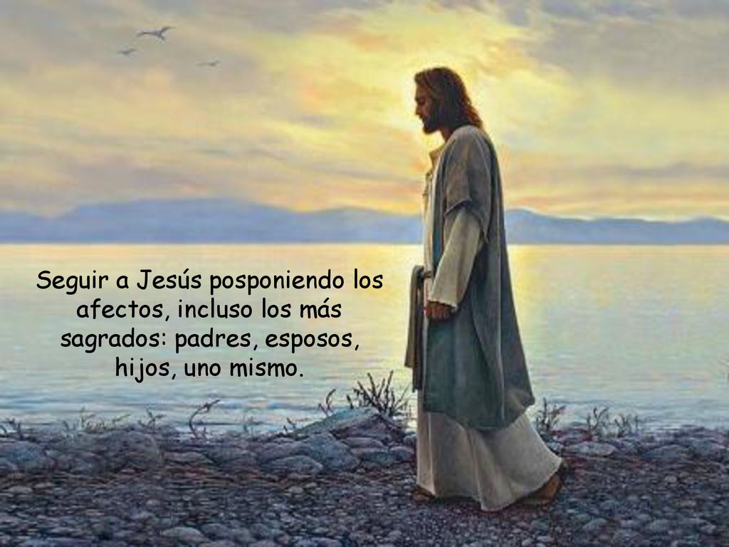 Seguir a Jesús posponiendo los afectos, incluso los más sagrados: padres, esposos, hijos, uno mismo.